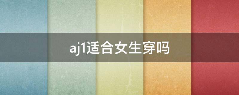 aj1适合女生穿吗 女生适合穿的aj1
