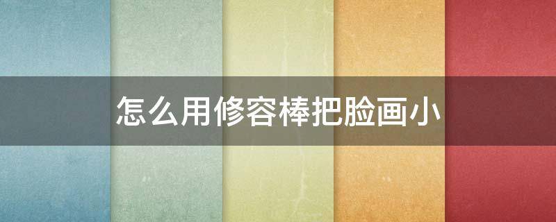 怎么用修容棒把脸画小（v脸怎么画怎么用修容棒）