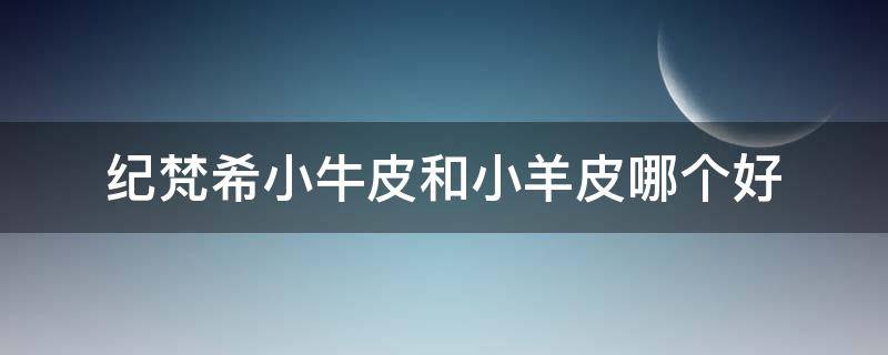 纪梵希小牛皮和小羊皮哪个好（纪梵希小羊皮和小粉皮哪个好）