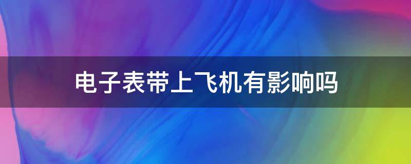 电子表带上飞机有影响吗（飞机让带电子表吗）