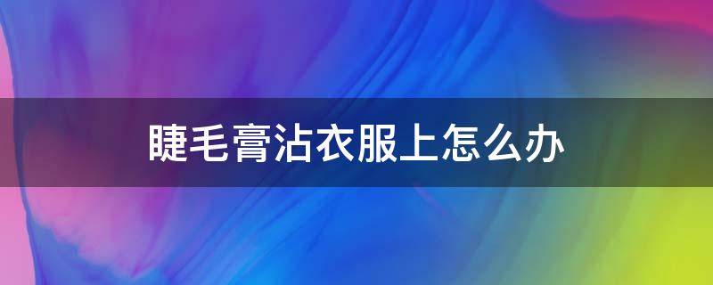 睫毛膏沾衣服上怎么办（睫毛膏蹭到你的衣服上怎么办）