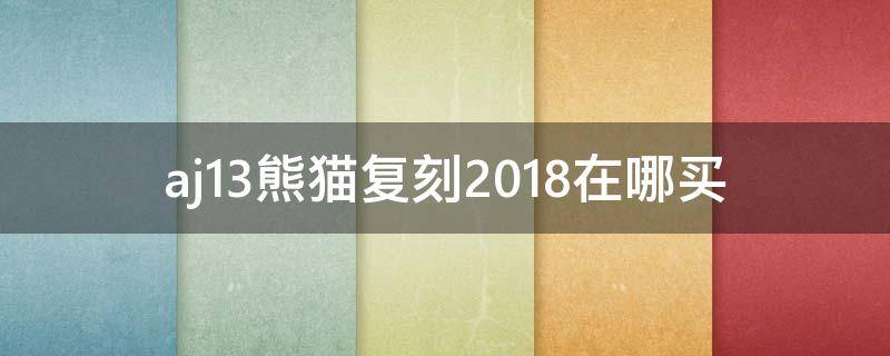 aj13熊猫复刻2018在哪买（aj13熊猫复刻2018真假）