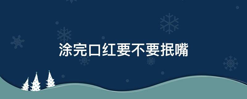 涂完口红要不要抿嘴 为什么涂上口红不能抿嘴