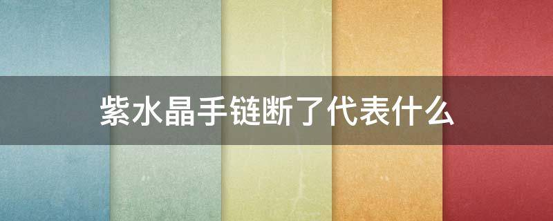 紫水晶手链断了代表什么 紫水晶手链丢了会怎么样