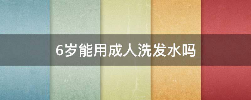 6岁能用成人洗发水吗（6岁宝宝能用成人洗发水吗）