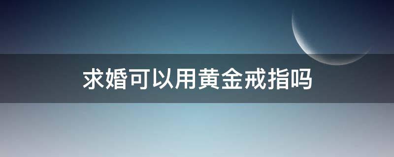 求婚可以用黄金戒指吗（求婚戒指可以用黄金戒指吗?）
