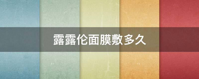 露露伦面膜敷多久 露露伦面膜保质期几年