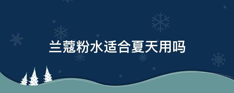 兰蔻粉水适合夏天用吗（兰蔻粉水什么季节用最合适）