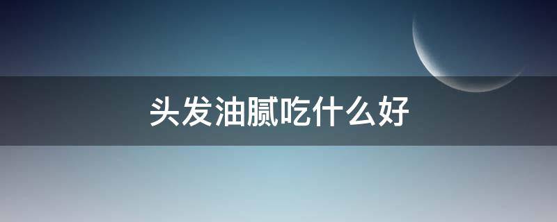 头发油腻吃什么好 头发油多吃什么好