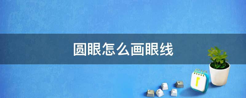 圆眼怎么画眼线（圆眼的眼线画法）