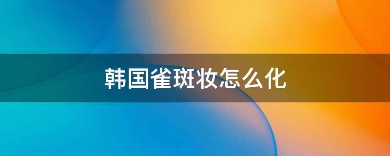 韩国雀斑妆怎么化 韩国祛斑淡斑化妆品