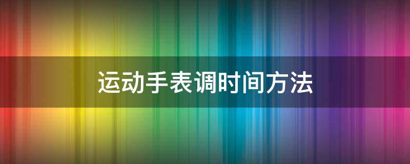 运动手表调时间方法（运动手表调时间怎么调的）