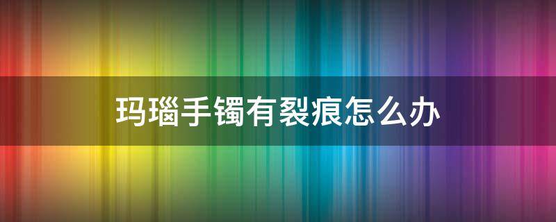 玛瑙手镯有裂痕怎么办 玛瑙镯子有裂纹怎么补救