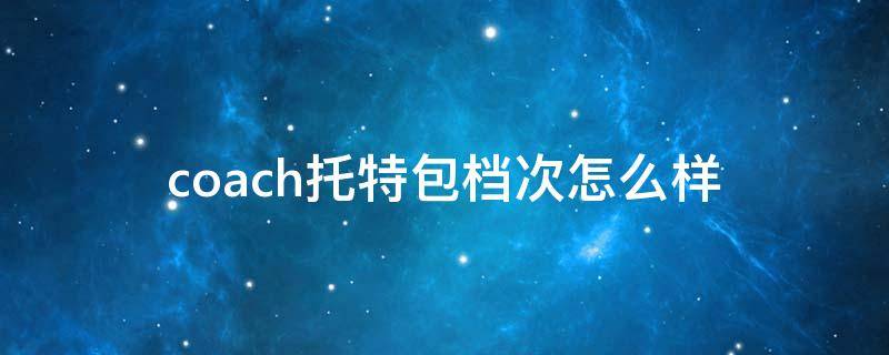 coach托特包档次怎么样（coach包包档次怎么样）