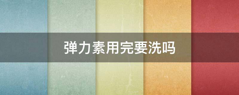 弹力素用完要洗吗 弹力素用完需要洗吗
