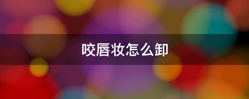 咬唇妆怎么卸 唇妆要怎么卸