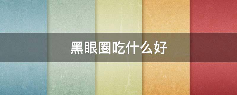 黑眼圈吃什么好（黑眼圈吃什么好?）