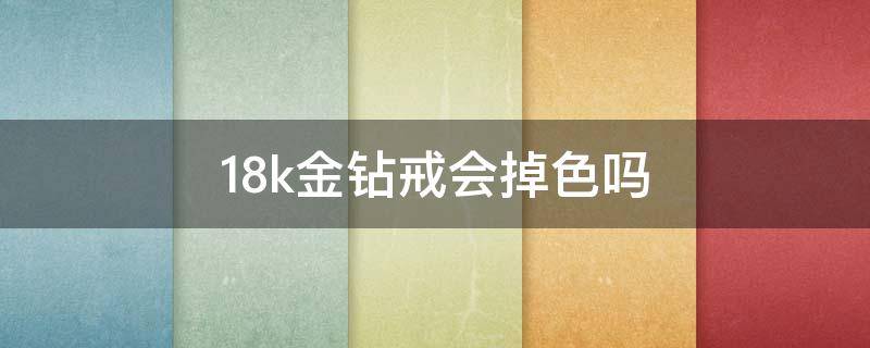 18k金钻戒会掉色吗（18k金钻戒会掉色吗?）