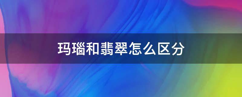 玛瑙和翡翠怎么区分（怎么区别玛瑙和翡翠）