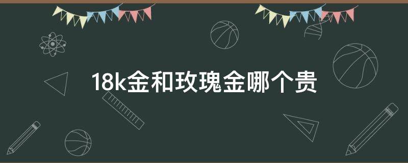 18k金和玫瑰金哪个贵 玫瑰金和18K金哪个贵