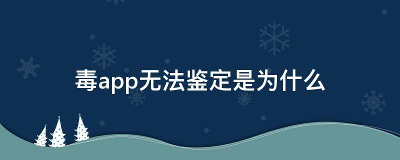 毒app无法鉴定是为什么 毒app为什么会有鉴别未通过
