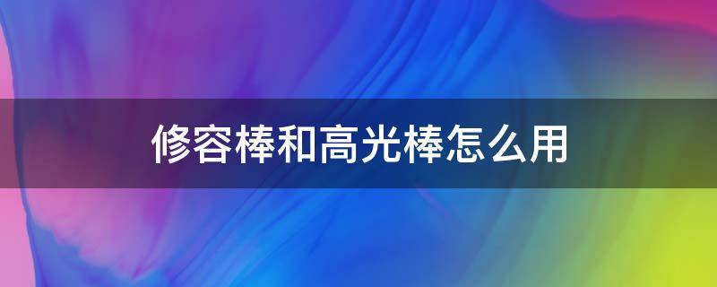 修容棒和高光棒怎么用（怎样使用高光和修容棒）
