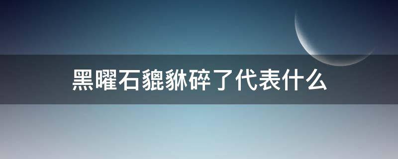 黑曜石貔貅碎了代表什么 金曜石貔貅摔碎了怎么办