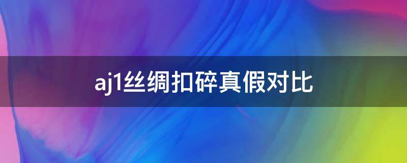 aj1丝绸扣碎真假对比（aj1丝绸扣碎鉴定）