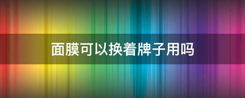 面膜可以换着牌子用吗 面膜能换着用吗