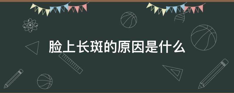 脸上长斑的原因是什么（脸上长斑有什么原因）