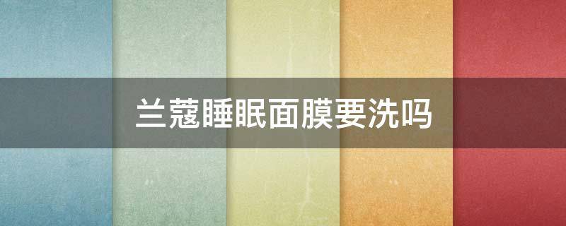 兰蔻睡眠面膜要洗吗（兰蔻面膜用不用洗）