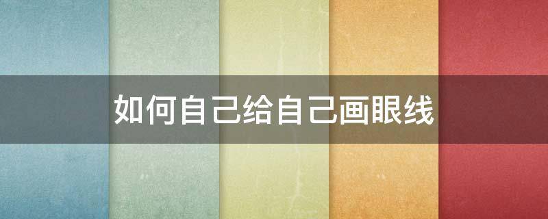 如何自己给自己画眼线（怎么能画好眼线）