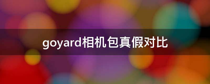 goyard相机包真假对比 goyard相机包哪个颜色难买