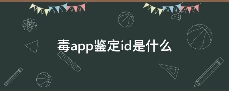 毒app鉴定id是什么（毒app鉴定的id是啥）
