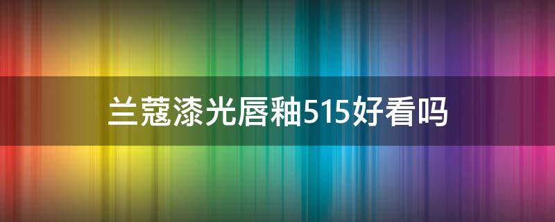 兰蔻漆光唇釉515好看吗（兰蔻515唇膏）