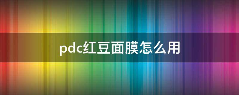 pdc红豆面膜怎么用（pdc抹茶面膜怎么用）