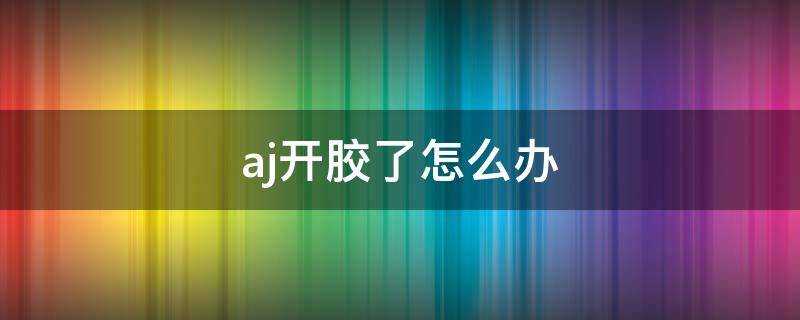 aj开胶了怎么办 aj鞋开胶了有没有什么补救办法