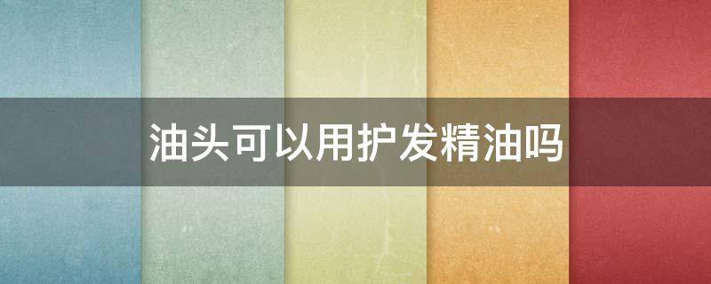 油头可以用护发精油吗 头发油的人可以用护发精油吗