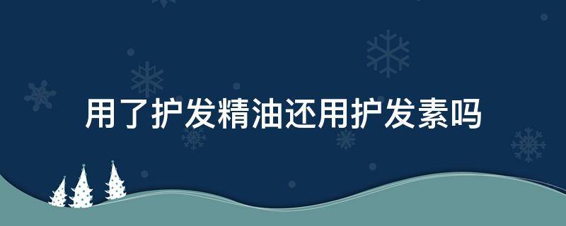 用了护发精油还用护发素吗（用了护发素还需要用护发精油吗）