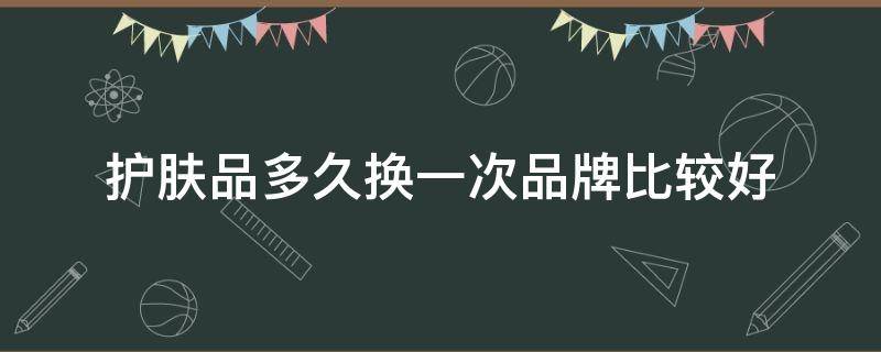 护肤品多久换一次品牌比较好 护肤品几年换一次品牌