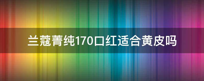 兰蔻菁纯170口红适合黄皮吗 兰蔻菁纯274适合黄皮吗