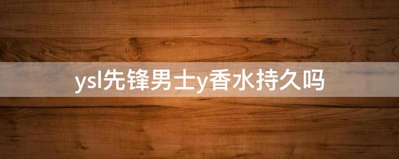 ysl先锋男士y香水持久吗（ysl先锋男士浓香）