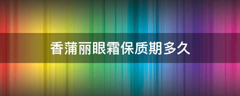 香蒲丽眼霜保质期多久（香蒲丽眼膜有效期）