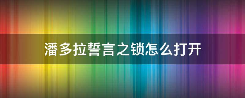 潘多拉誓言之锁怎么打开（潘多拉誓言之锁手链怎么打开）