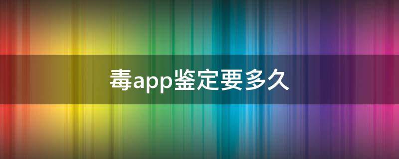 毒app鉴定要多久（毒app鉴定需要多久）
