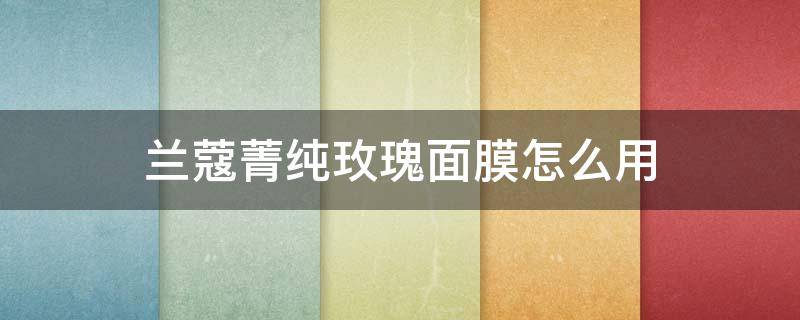 兰蔻菁纯玫瑰面膜怎么用 兰蔻玫瑰面膜使用说明