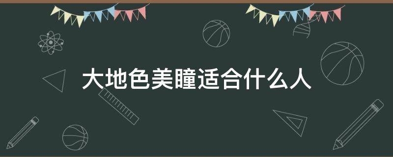 大地色美瞳适合什么人（大地色系眼影适合什么人）
