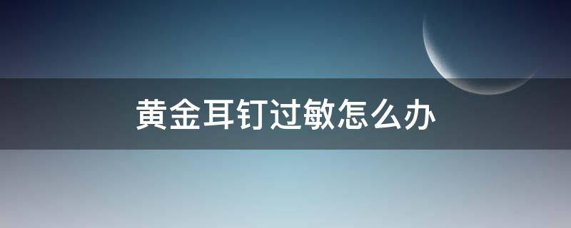 黄金耳钉过敏怎么办（对金耳环过敏怎么办）