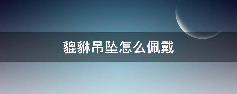 貔貅吊坠怎么佩戴（貔貅吊坠怎么佩戴招财）