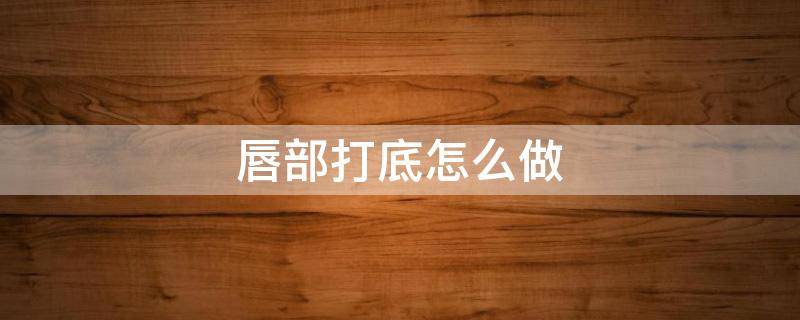 唇部打底怎么做 怎么给嘴唇打底